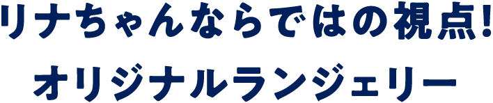 リナちゃんならではの視点！オリジナルランジェリー