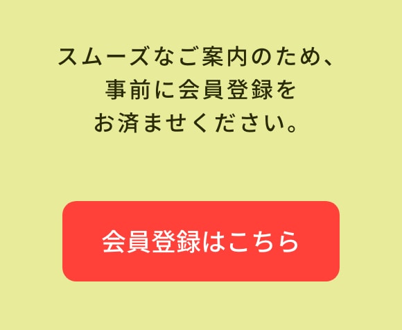スムーズなご案内のため、事前に会員登録をお済ませください。 会員登録はこちら