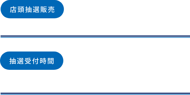店頭抽選販売 6/5(金)・6/6(木)・6/7(日) 抽選受付時間 6/5(金)10:00～10:30 6/6(木)・6/7(日)09:00～09:30 