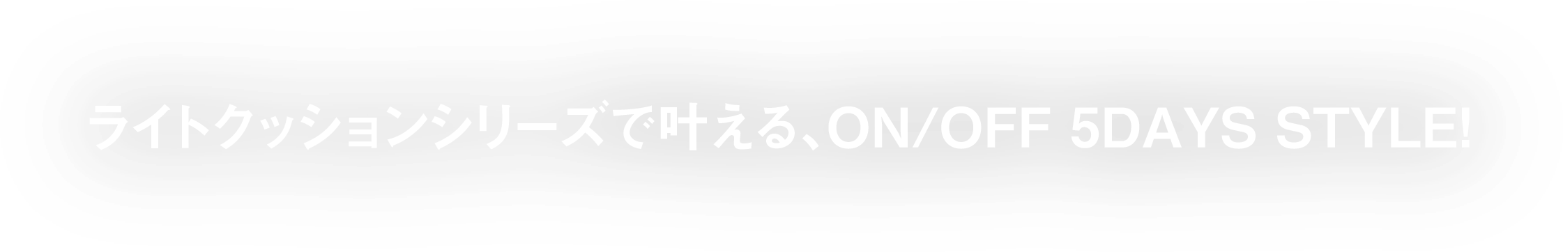 ライトクッションシリーズで叶える、ON/OFF 5DAYS STYLE!