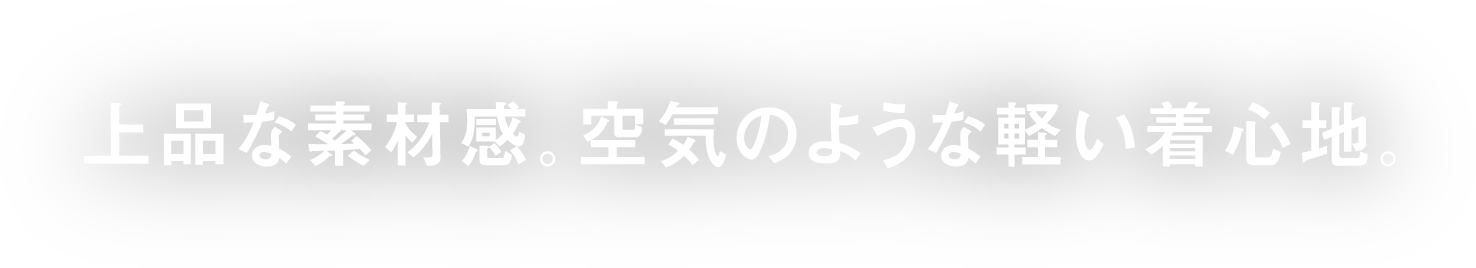 上品な素材感。空気のような軽い着心地。