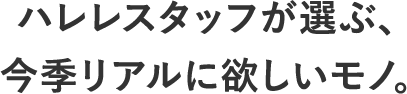 ハレレスタッフが選ぶ、今季リアルに欲しいもの