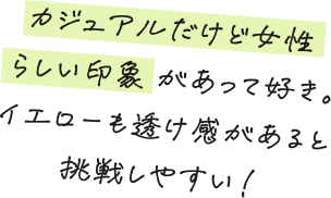 カジュアルだけど女性らしい印象があって好き。イエローも透け感があると挑戦しやすい！