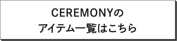 CEREMONYのアイテム一覧はコチラ