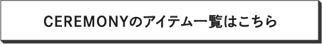 CEREMONYのアイテム一覧はコチラ