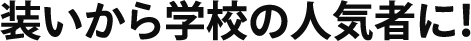 装いから学校の人気者に!
