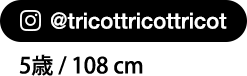 @tricottricottricot 5歳 / 108 cm