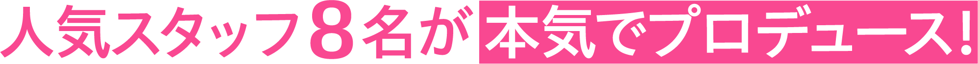 人気スタッフ8名が本気でプロデュース！
