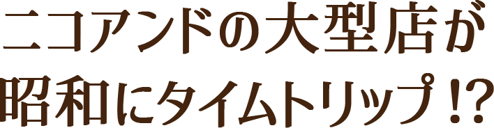 ニコアンドの大型店が昭和にタイムトリップ！？