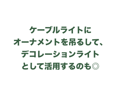 ケーブルライトにオーナメントを吊してデコレーションライトとして活用するのも◎