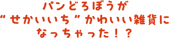 パンどろぼうが”せかいいち”かわいい雑貨になっちゃった?!