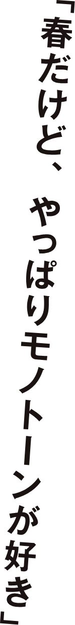 「春だけど、やっぱりモノトーンが好き」