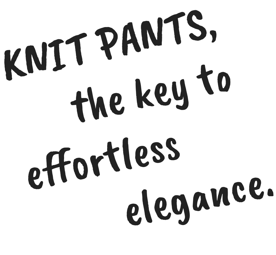 KNIT PANTS, the key to effortless elegance.