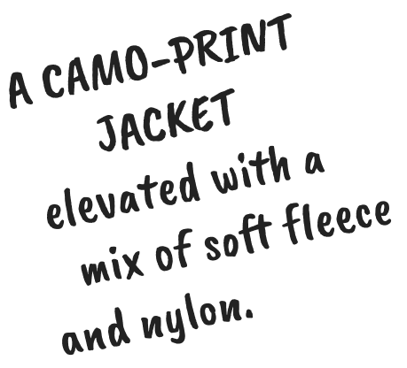 A CAMO-PRINT JACKET elevated with a mix of soft fleece and nylon.