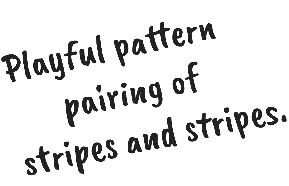 Playful pattern pairing of stripes and stripes.