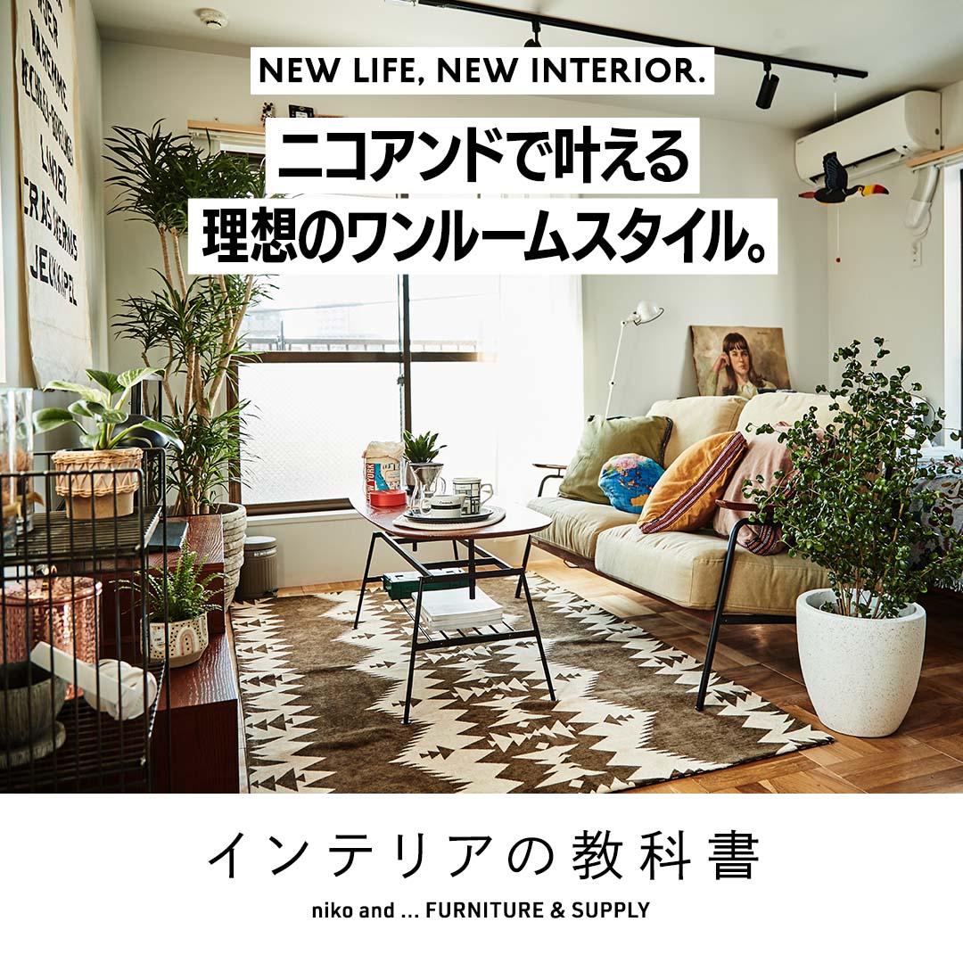 NEW LIFE, NEW INTERIOR. ニコアンドで叶える理想のワンルーム