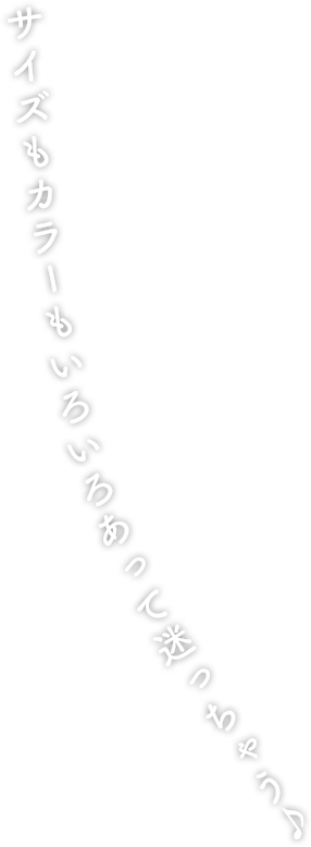サイズもカラーもいろいろあって迷っちゃう♪