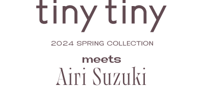 tiny tiny 2024 SPRING COLLECTION meets AiriSuzuki 