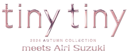 tiny tiny 2024 AUTUMN COLLECTION meets AiriSuzuki 