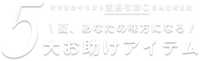 ママスタイリスト玄長なおこさんと考えた夏、あなたの味方になる5大お助けアイテム