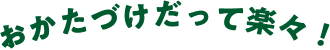 おかたづけだって楽々！