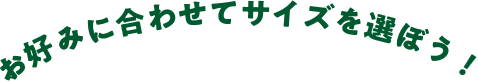 お好みに合わせてサイズを選ぼう！